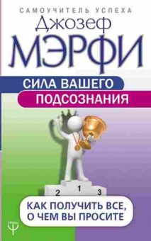 Книга Мэрфи Дж. Сила вашего подсознания Как получить все,о чем вы просите, б-8533, Баград.рф